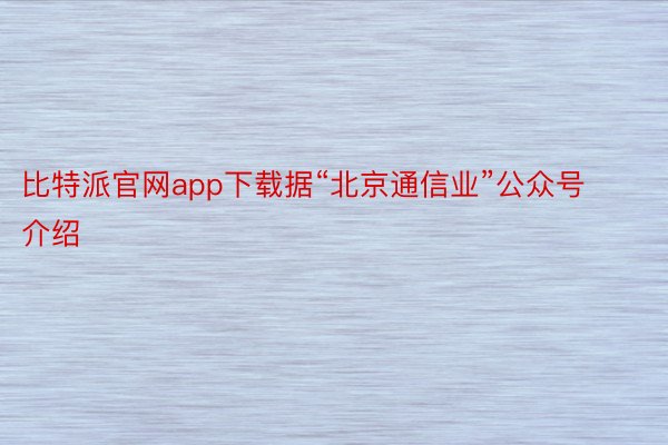 比特派官网app下载据“北京通信业”公众号介绍