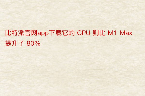 比特派官网app下载它的 CPU 则比 M1 Max 提升了 80%