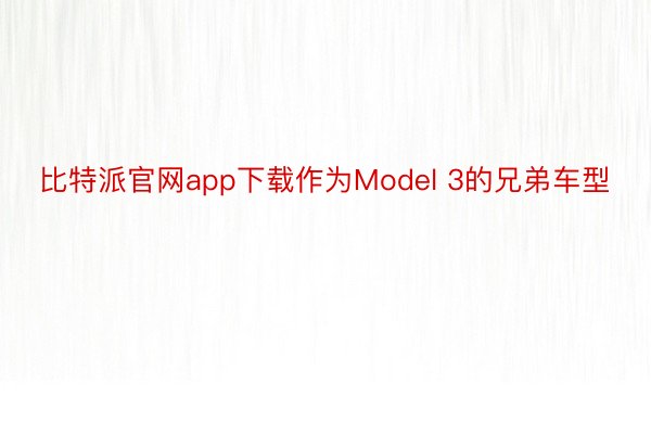 比特派官网app下载作为Model 3的兄弟车型