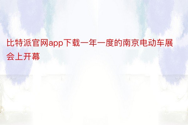 比特派官网app下载一年一度的南京电动车展会上开幕