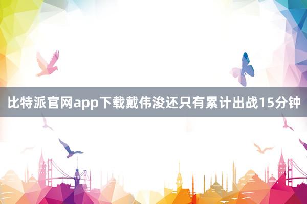 比特派官网app下载戴伟浚还只有累计出战15分钟