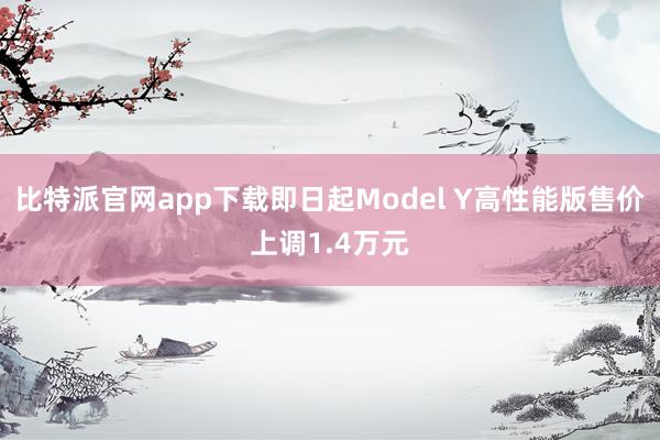 比特派官网app下载即日起Model Y高性能版售价上调1.4万元