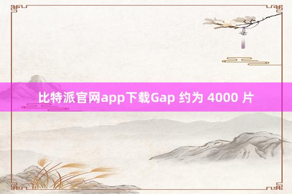 比特派官网app下载Gap 约为 4000 片