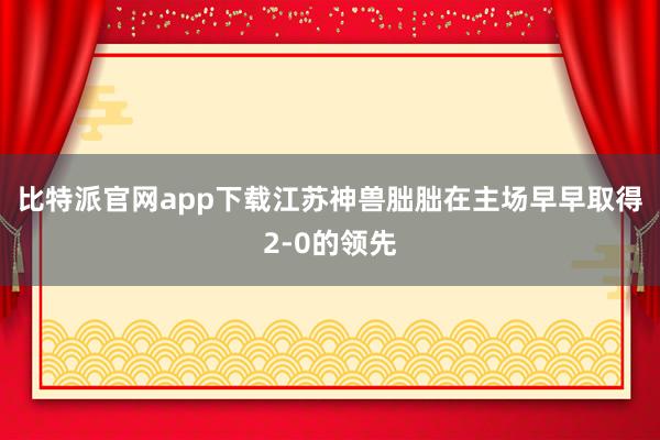 比特派官网app下载江苏神兽朏朏在主场早早取得2-0的领先