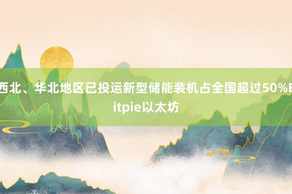 西北、华北地区已投运新型储能装机占全国超过50%Bitpie以太坊