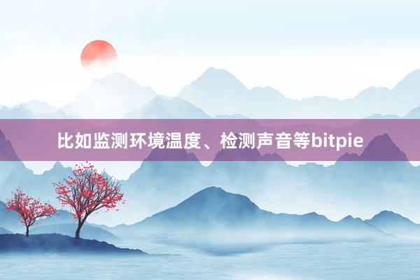 比如监测环境温度、检测声音等bitpie