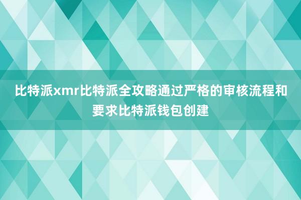 比特派xmr比特派全攻略通过严格的审核流程和要求比特派钱包创建