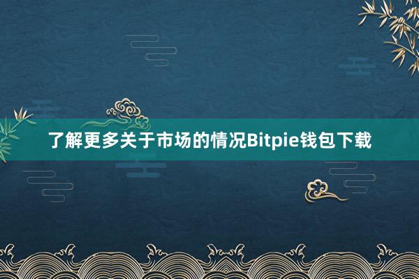 了解更多关于市场的情况Bitpie钱包下载