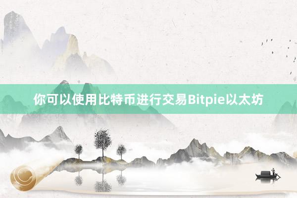 你可以使用比特币进行交易Bitpie以太坊