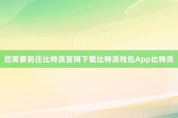 您需要前往比特派官网下载比特派钱包App比特派