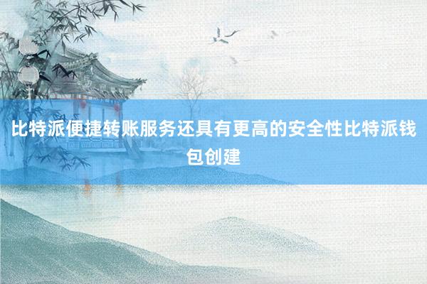 比特派便捷转账服务还具有更高的安全性比特派钱包创建