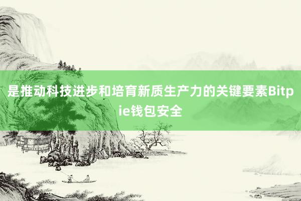 是推动科技进步和培育新质生产力的关键要素Bitpie钱包安全