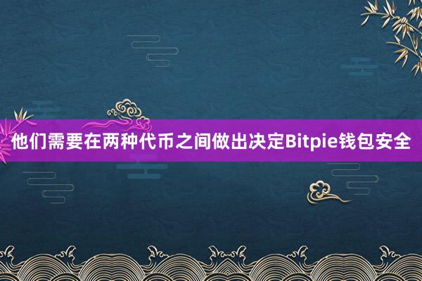 他们需要在两种代币之间做出决定Bitpie钱包安全