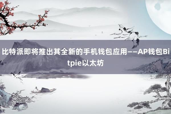 比特派即将推出其全新的手机钱包应用——AP钱包Bitpie以太坊