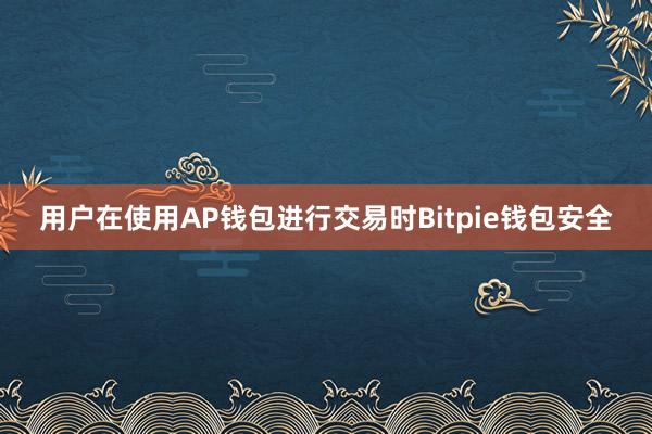 用户在使用AP钱包进行交易时Bitpie钱包安全