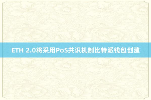 ETH 2.0将采用PoS共识机制比特派钱包创建