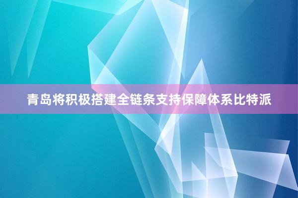 青岛将积极搭建全链条支持保障体系比特派