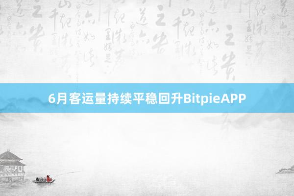 6月客运量持续平稳回升BitpieAPP