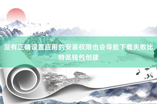 没有正确设置应用的安装权限也会导致下载失败比特派钱包创建