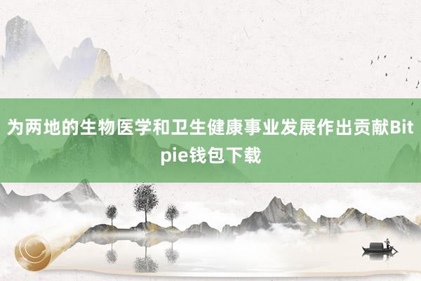 为两地的生物医学和卫生健康事业发展作出贡献Bitpie钱包下载