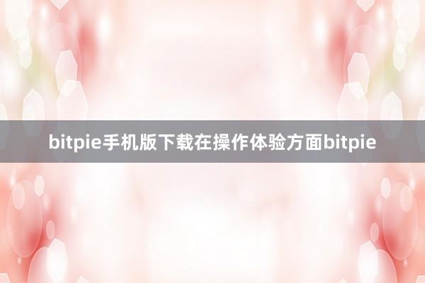 bitpie手机版下载在操作体验方面bitpie