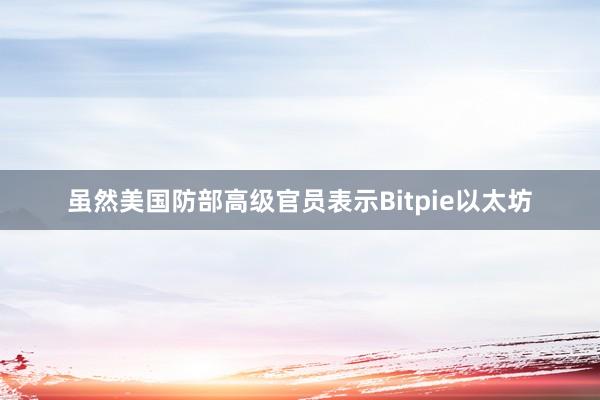 虽然美国防部高级官员表示Bitpie以太坊