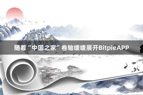 随着“中国之家”卷轴缓缓展开BitpieAPP