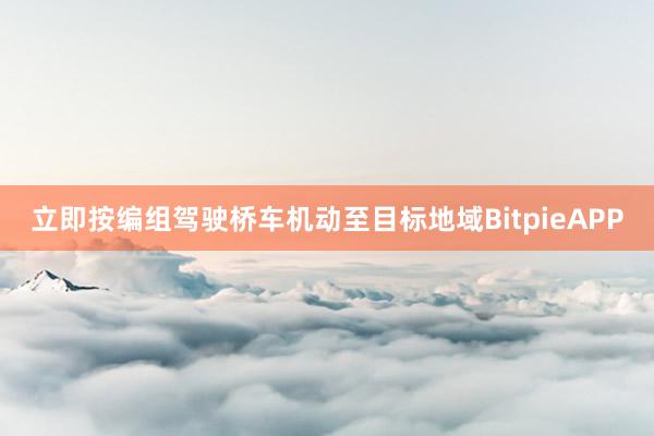 立即按编组驾驶桥车机动至目标地域BitpieAPP