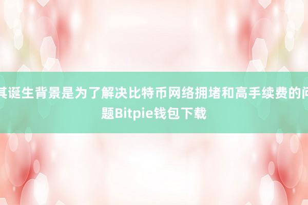 其诞生背景是为了解决比特币网络拥堵和高手续费的问题Bitpie钱包下载