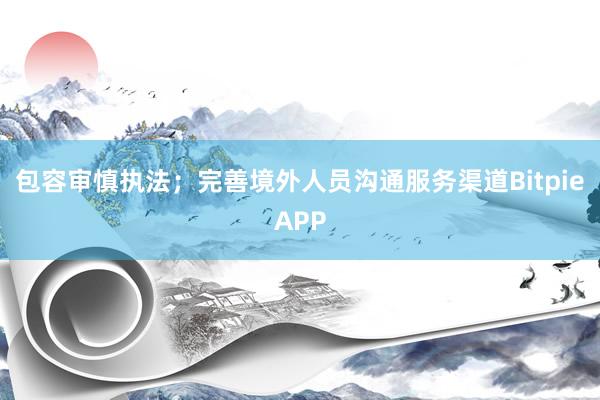 包容审慎执法；完善境外人员沟通服务渠道BitpieAPP