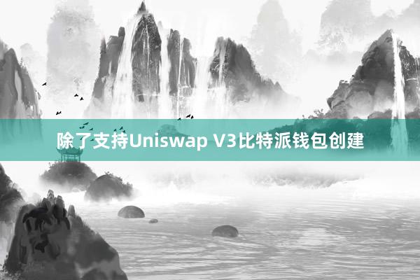 除了支持Uniswap V3比特派钱包创建