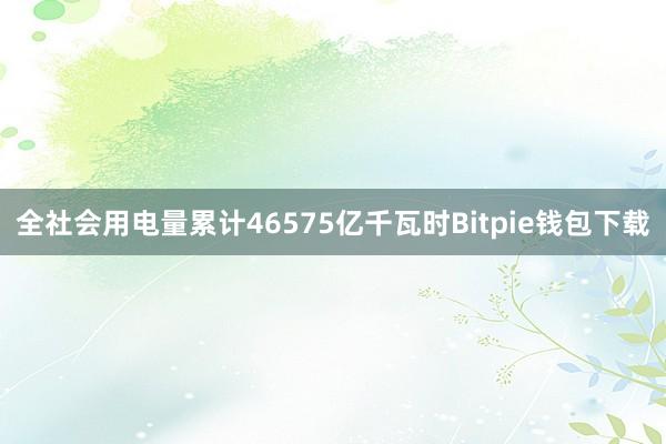 全社会用电量累计46575亿千瓦时Bitpie钱包下载