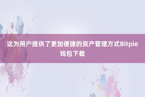 这为用户提供了更加便捷的资产管理方式Bitpie钱包下载