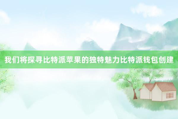 我们将探寻比特派苹果的独特魅力比特派钱包创建