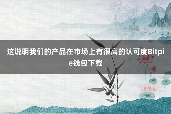 这说明我们的产品在市场上有很高的认可度Bitpie钱包下载