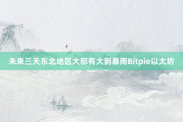 未来三天东北地区大部有大到暴雨Bitpie以太坊