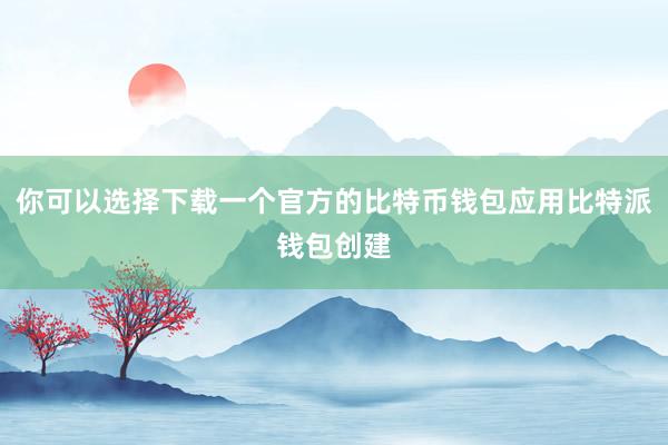 你可以选择下载一个官方的比特币钱包应用比特派钱包创建