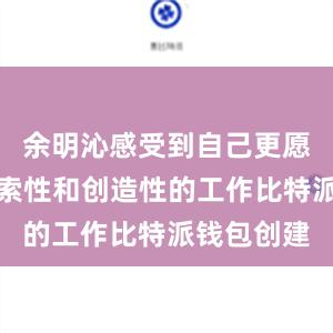 余明沁感受到自己更愿意从事探索性和创造性的工作比特派钱包创建